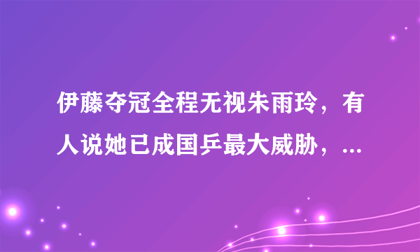 伊藤夺冠全程无视朱雨玲，有人说她已成国乒最大威胁，你怎么看？