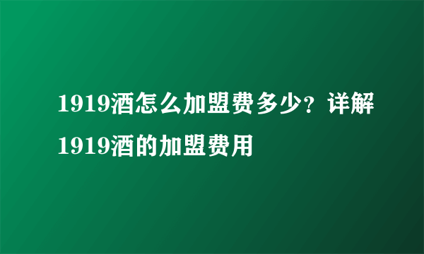 1919酒怎么加盟费多少？详解1919酒的加盟费用