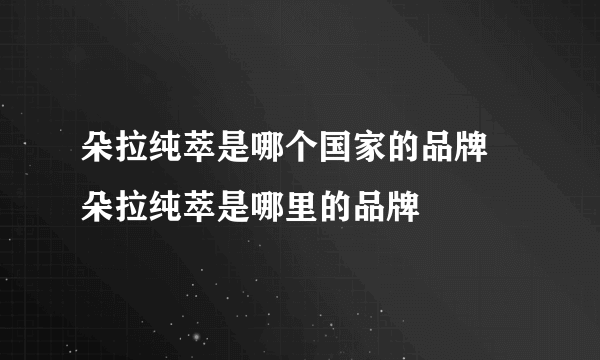 朵拉纯萃是哪个国家的品牌 朵拉纯萃是哪里的品牌