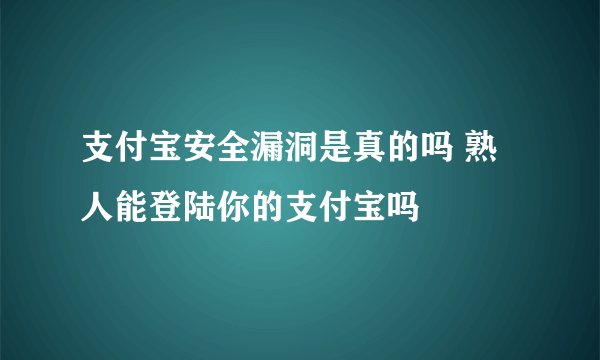 支付宝安全漏洞是真的吗 熟人能登陆你的支付宝吗