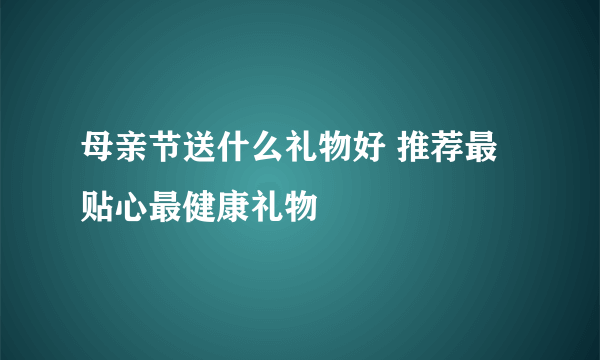 母亲节送什么礼物好 推荐最贴心最健康礼物