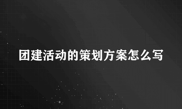 团建活动的策划方案怎么写