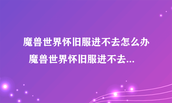 魔兽世界怀旧服进不去怎么办  魔兽世界怀旧服进不去解决方法