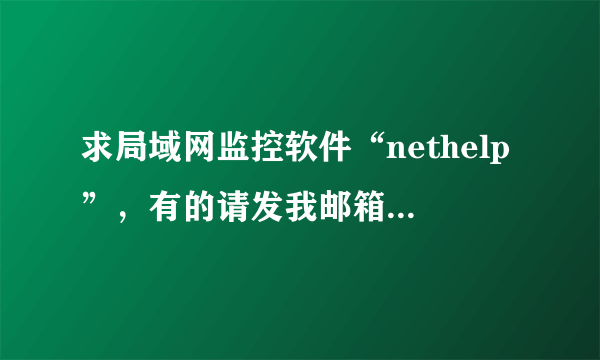 求局域网监控软件“nethelp”，有的请发我邮箱，谢谢~！