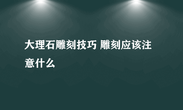 大理石雕刻技巧 雕刻应该注意什么