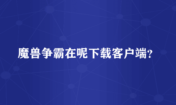 魔兽争霸在呢下载客户端？