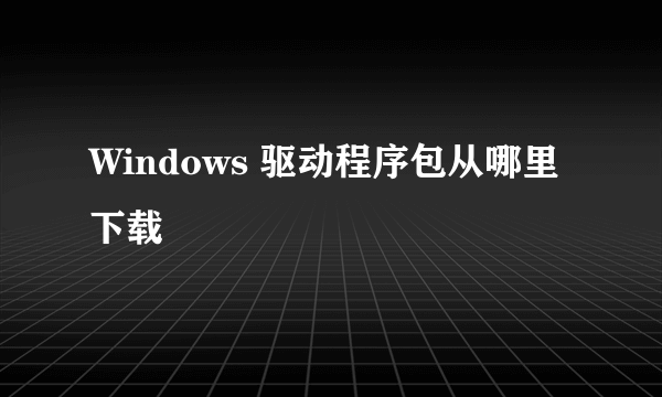 Windows 驱动程序包从哪里下载