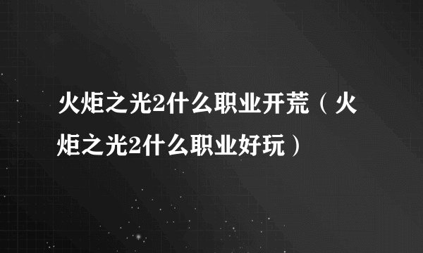 火炬之光2什么职业开荒（火炬之光2什么职业好玩）