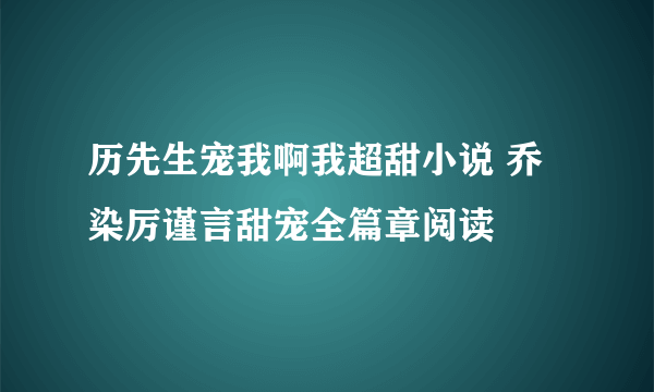 历先生宠我啊我超甜小说 乔染厉谨言甜宠全篇章阅读