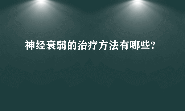 神经衰弱的治疗方法有哪些?