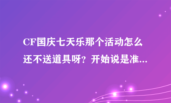 CF国庆七天乐那个活动怎么还不送道具呀？开始说是准点在线即获道具，后来又是10个工作日，现在假期也过了