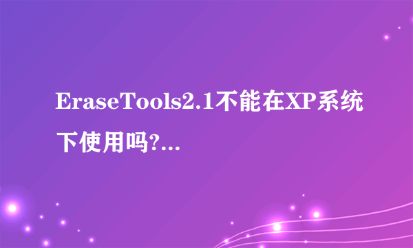 EraseTools2.1不能在XP系统下使用吗?是否有一种软件和它功能类似且可以在xp系统下使用?