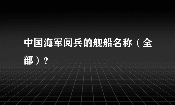 中国海军阅兵的舰船名称（全部）？