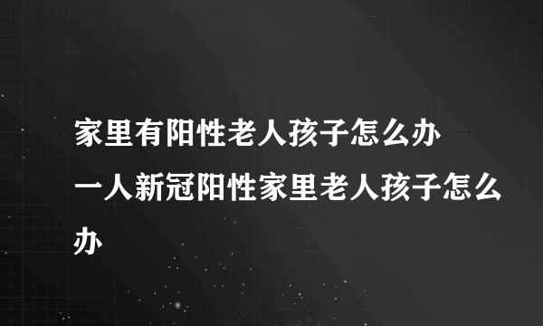 家里有阳性老人孩子怎么办 一人新冠阳性家里老人孩子怎么办