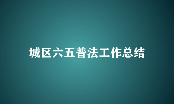 城区六五普法工作总结