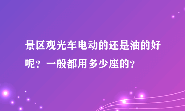 景区观光车电动的还是油的好呢？一般都用多少座的？