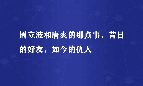 周立波和唐爽的那点事，昔日的好友，如今的仇人