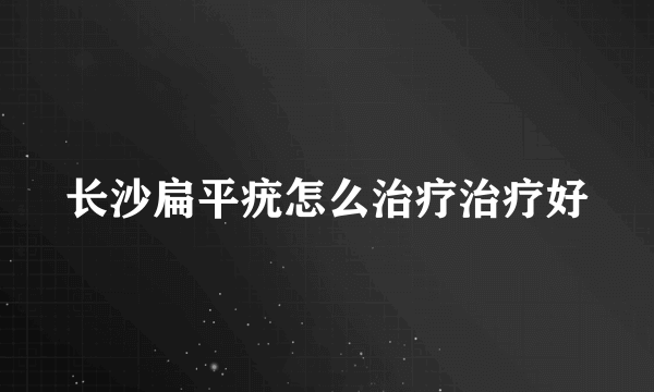 长沙扁平疣怎么治疗治疗好