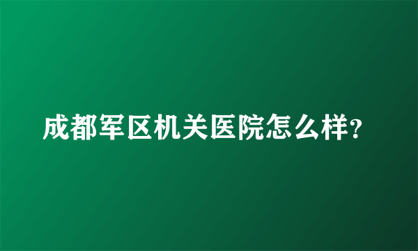 成都军区机关医院怎么样？