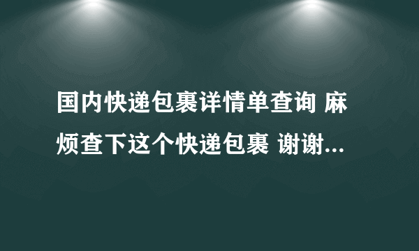 国内快递包裹详情单查询 麻烦查下这个快递包裹 谢谢。KA04404667222