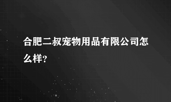 合肥二叔宠物用品有限公司怎么样？