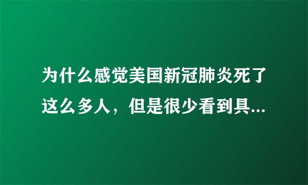 为什么感觉美国新冠肺炎死了这么多人，但是很少看到具体的案例？