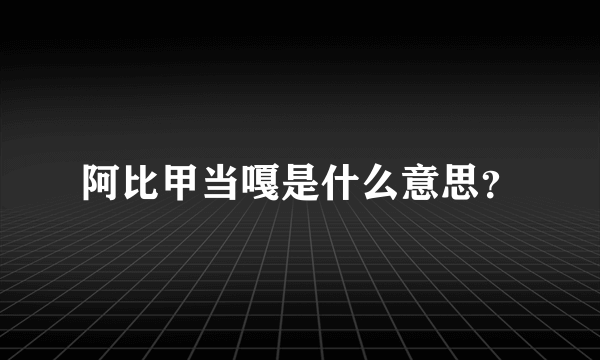 阿比甲当嘎是什么意思？