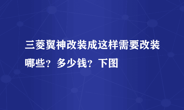 三菱翼神改装成这样需要改装哪些？多少钱？下图