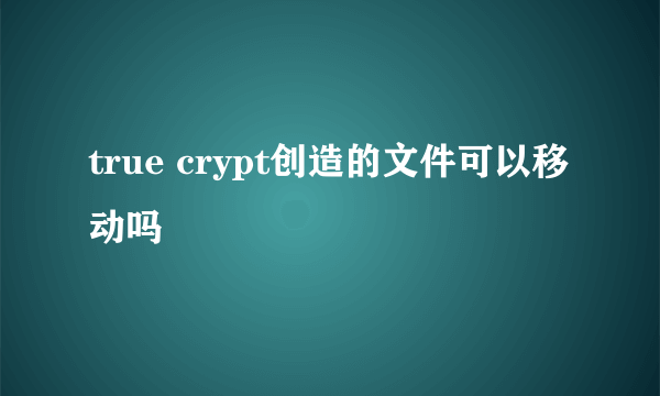 true crypt创造的文件可以移动吗