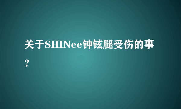 关于SHINee钟铉腿受伤的事？