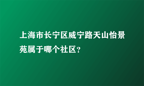 上海市长宁区威宁路天山怡景苑属于哪个社区？