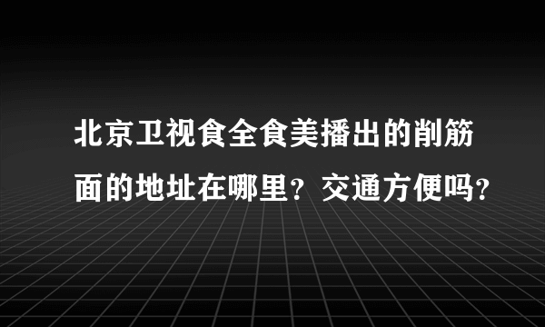 北京卫视食全食美播出的削筋面的地址在哪里？交通方便吗？