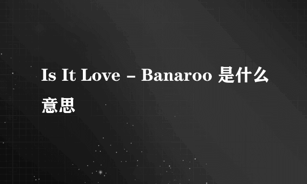 Is It Love - Banaroo 是什么意思