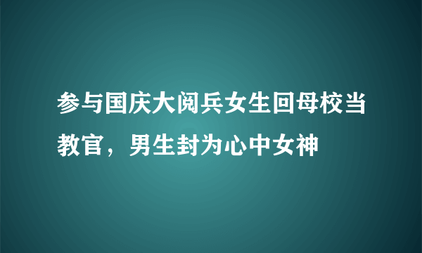 参与国庆大阅兵女生回母校当教官，男生封为心中女神