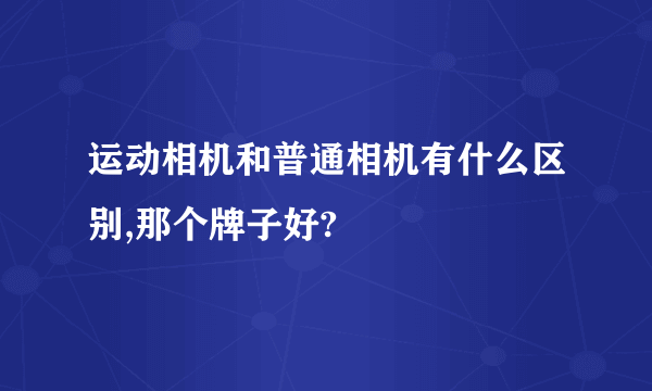 运动相机和普通相机有什么区别,那个牌子好?