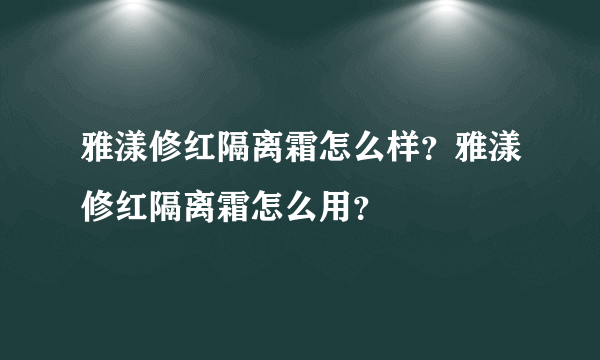 雅漾修红隔离霜怎么样？雅漾修红隔离霜怎么用？