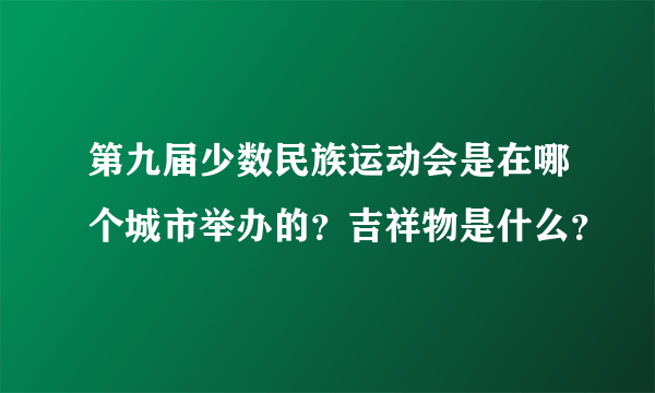 第九届少数民族运动会是在哪个城市举办的？吉祥物是什么？