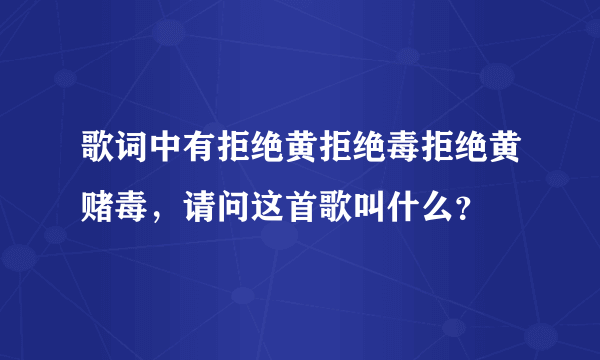 歌词中有拒绝黄拒绝毒拒绝黄赌毒，请问这首歌叫什么？