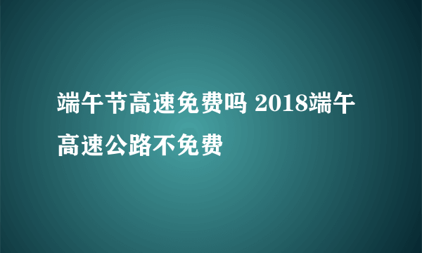 端午节高速免费吗 2018端午高速公路不免费