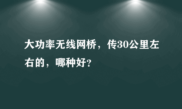 大功率无线网桥，传30公里左右的，哪种好？