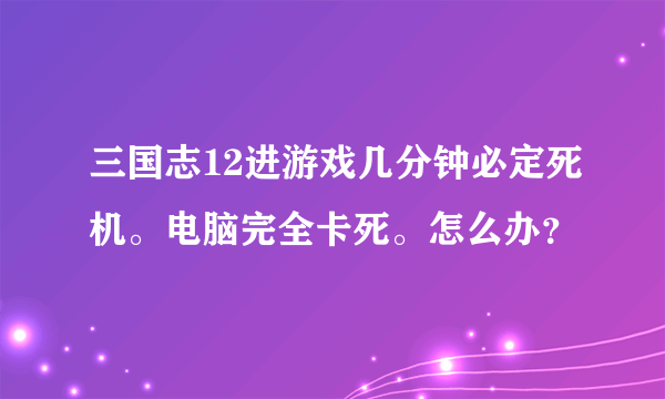 三国志12进游戏几分钟必定死机。电脑完全卡死。怎么办？