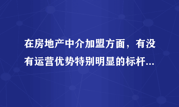 在房地产中介加盟方面，有没有运营优势特别明显的标杆式企业？