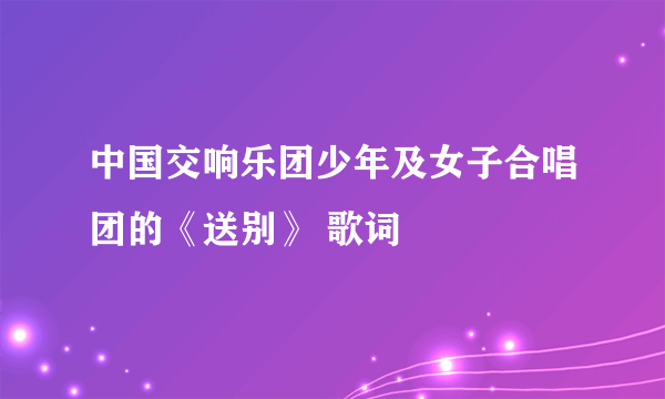 中国交响乐团少年及女子合唱团的《送别》 歌词