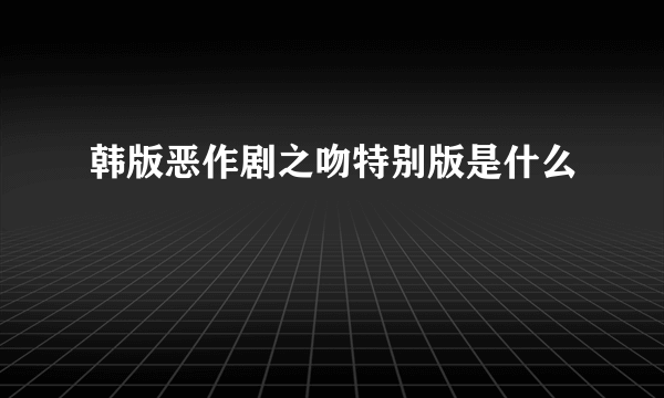 韩版恶作剧之吻特别版是什么