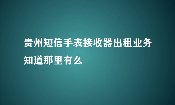 贵州短信手表接收器出租业务知道那里有么