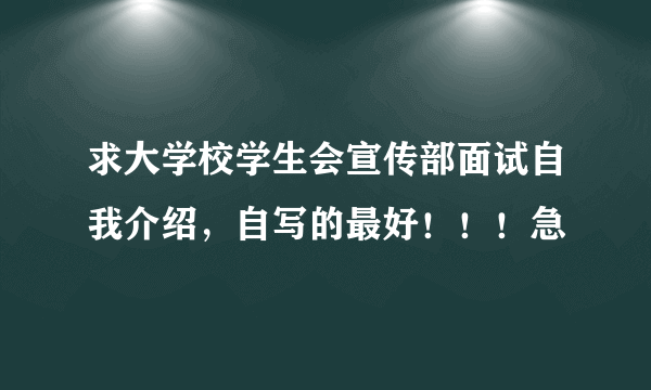 求大学校学生会宣传部面试自我介绍，自写的最好！！！急