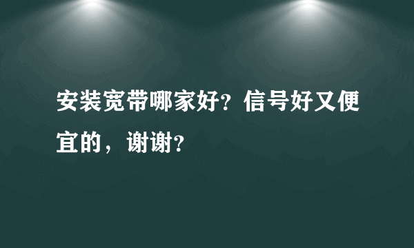 安装宽带哪家好？信号好又便宜的，谢谢？