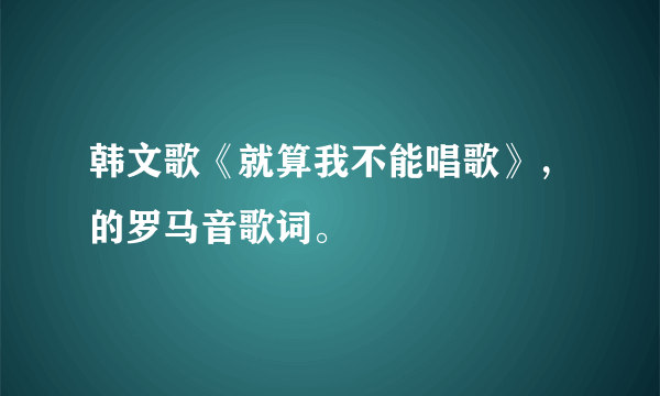 韩文歌《就算我不能唱歌》，的罗马音歌词。