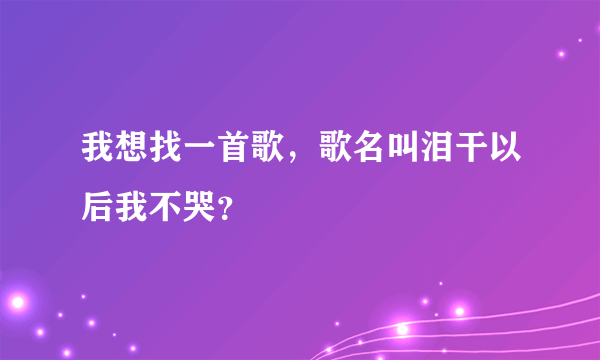 我想找一首歌，歌名叫泪干以后我不哭？