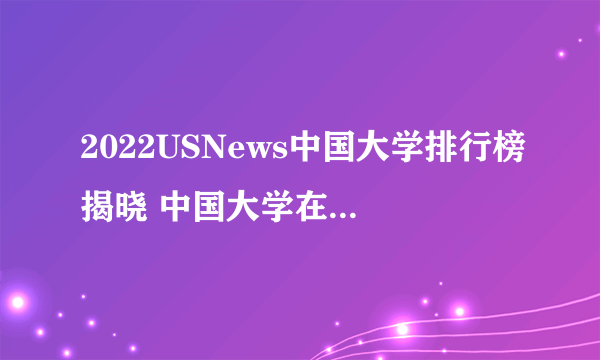 2022USNews中国大学排行榜揭晓 中国大学在世界大学的排行名单一览